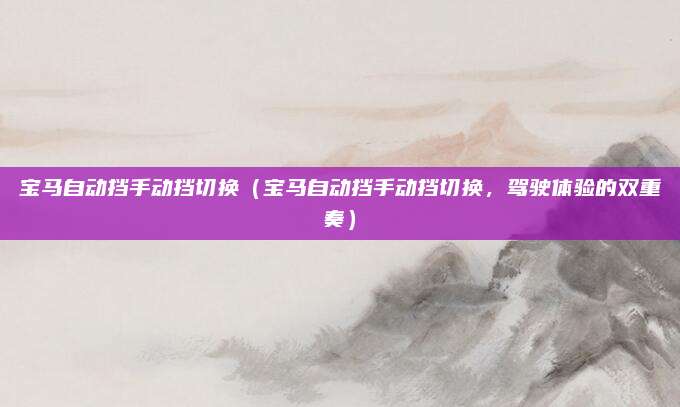 宝马自动挡手动挡切换(宝马自动挡手动挡切换,驾驶体验的双重奏)