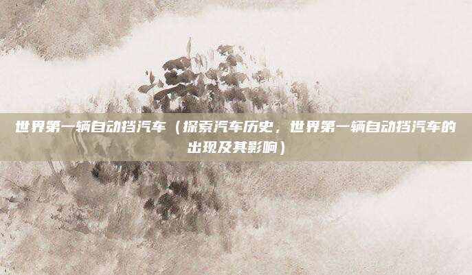 世界第一辆自动挡汽车(探索汽车历史,世界第一辆自动挡汽车的出现及其影响)