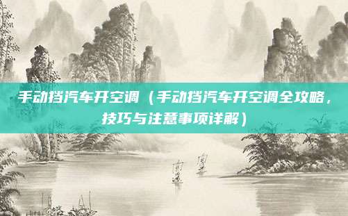 手动挡汽车开空调(手动挡汽车开空调全攻略,技巧与注意事项详解)