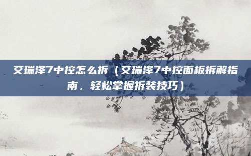 艾瑞泽7中控怎么拆(艾瑞泽7中控面板拆解指南,轻松掌握拆装技巧)