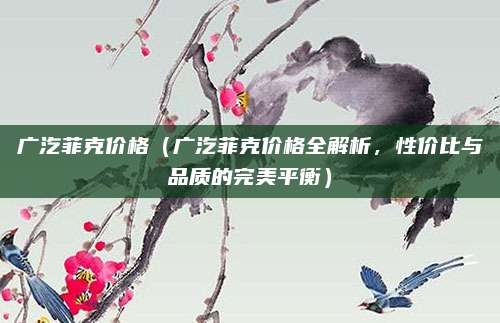 广汔菲克价格(广汔菲克价格全解析,性价比与品质的完美平衡)