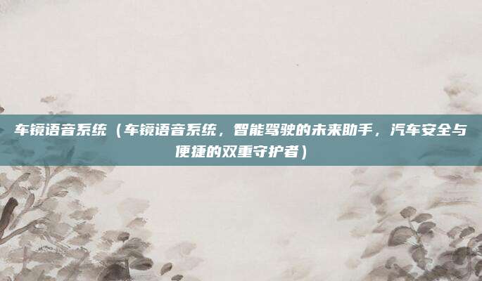 车镜语音系统(车镜语音系统,智能驾驶的未来助手,汽车安全与便捷的双重守护者)