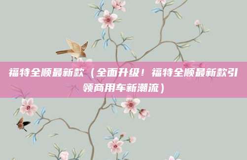 福特全顺最新款(全面升级!福特全顺最新款引领商用车新潮流)