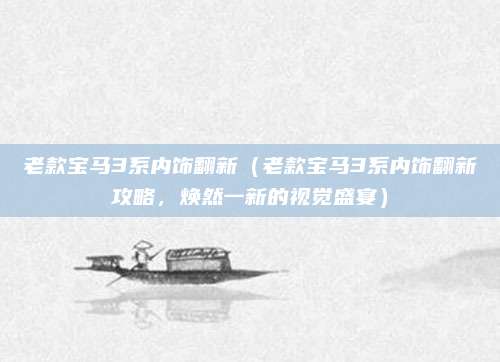 老款宝马3系内饰翻新(老款宝马3系内饰翻新攻略,焕然一新的视觉盛宴)