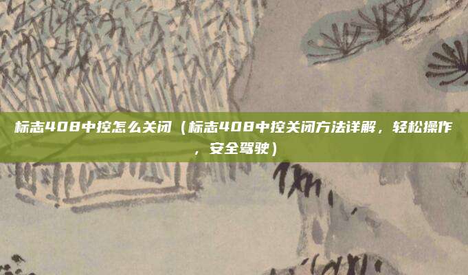标志408中控怎么关闭(标志408中控关闭方法详解,轻松操作,安全驾驶)
