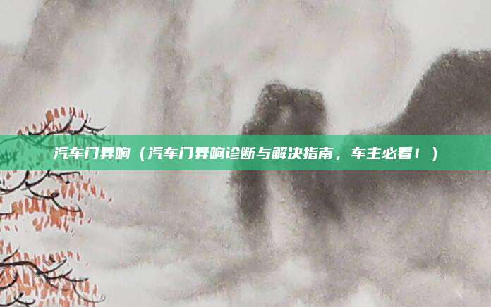 汽车门异响(汽车门异响诊断与解决指南,车主必看!)