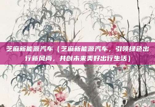 芝麻新能源汽车（芝麻新能源汽车，引领绿色出行新风尚，共创未来美好出行生活）
