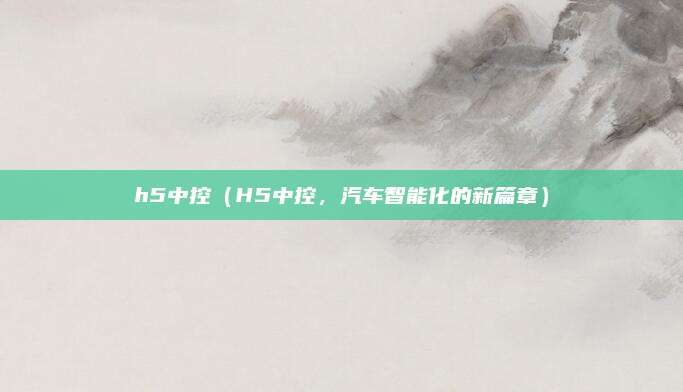 h5中控(H5中控,汽车智能化的新篇章)