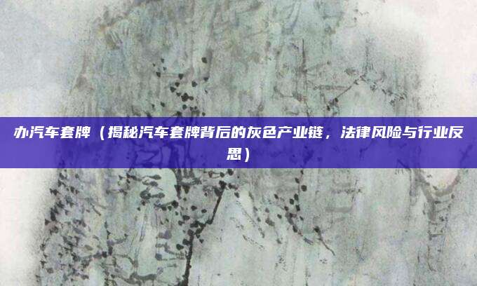 办汽车套牌(揭秘汽车套牌背后的灰色产业链,法律风险与行业反思)