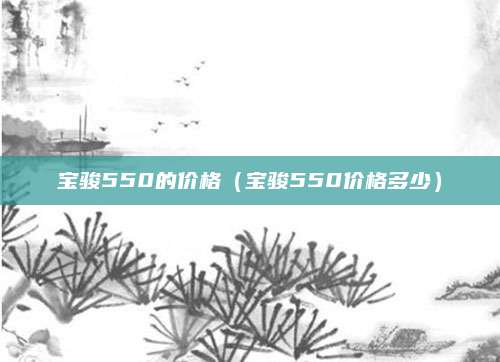 宝骏550的价格(宝骏550价格多少)