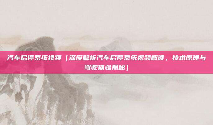 汽车启停系统视频(深度解析汽车启停系统视频解读,技术原理与驾驶体验揭秘)