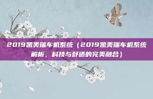 2019凯美瑞车机系统(2019凯美瑞车机系统解析,科技与舒适的完美融合)