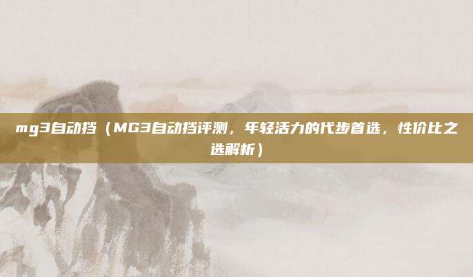 mg3自动挡(MG3自动挡评测,年轻活力的代步首选,性价比之选解析)