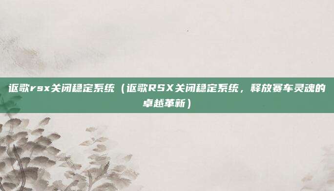 讴歌rsx关闭稳定系统(讴歌RSX关闭稳定系统,释放赛车灵魂的卓越革新)