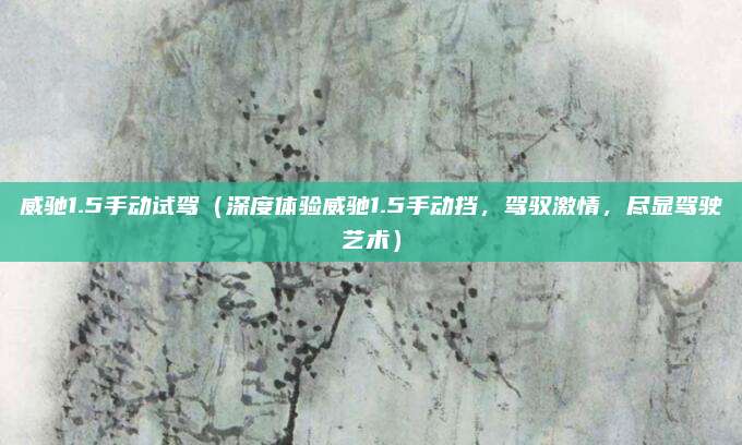 威驰1.5手动试驾(深度体验威驰1.5手动挡,驾驭激情,尽显驾驶艺术)
