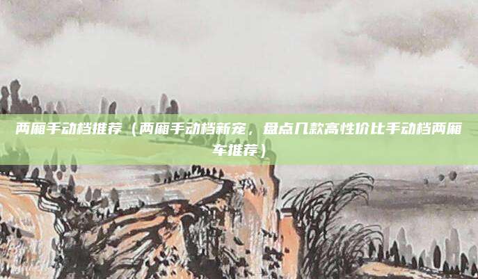两厢手动档推荐(两厢手动档新宠,盘点几款高性价比手动档两厢车推荐)