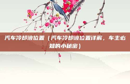 汽车冷却液位置(汽车冷却液位置详解,车主必知的小秘密)