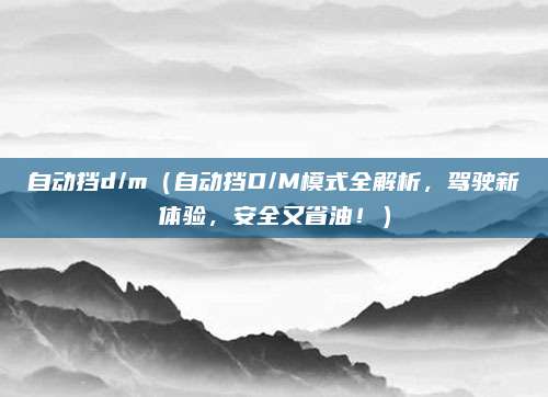 自动挡d/m(自动挡D/M模式全解析,驾驶新体验,安全又省油!)