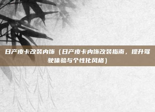 日产皮卡改装内饰(日产皮卡内饰改装指南,提升驾驶体验与个性化风格)