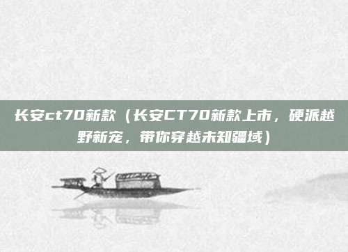 长安ct70新款（长安CT70新款上市，硬派越野新宠，带你穿越未知疆域）