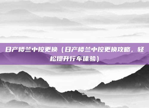 日产楼兰中控更换(日产楼兰中控更换攻略,轻松提升行车体验)