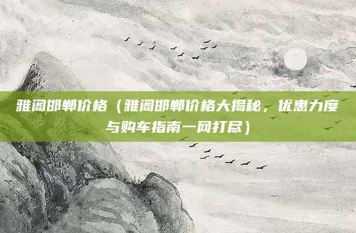 雅阁邯郸价格（雅阁邯郸价格大揭秘，优惠力度与购车指南一网打尽）