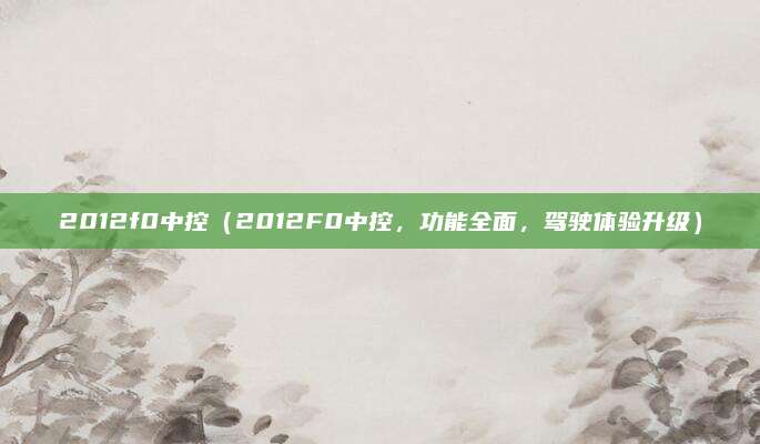 2012f0中控（2012F0中控，功能全面，驾驶体验升级）