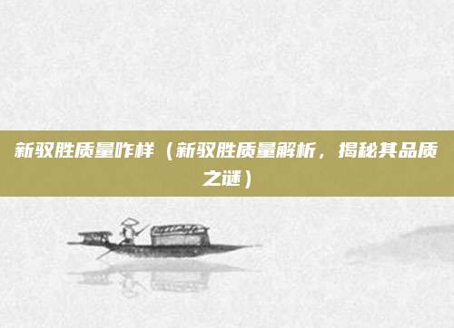 新驭胜质量咋样（新驭胜质量解析，揭秘其品质之谜）