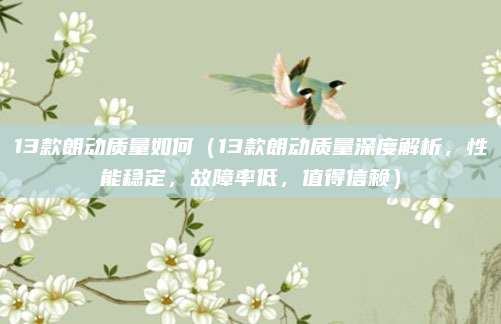 13款朗动质量如何（13款朗动质量深度解析，性能稳定，故障率低，值得信赖）