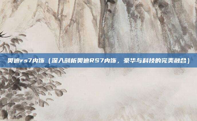 奥迪rs7内饰（深入剖析奥迪RS7内饰，豪华与科技的完美融合）