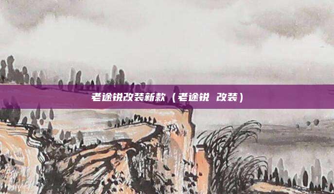 老途锐改装新款(老途锐 改装)