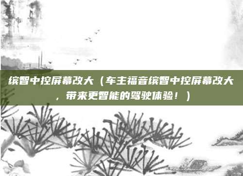 缤智中控屏幕改大（车主福音缤智中控屏幕改大，带来更智能的驾驶体验！）