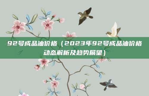 92号成品油价格（2023年92号成品油价格动态解析及趋势展望）