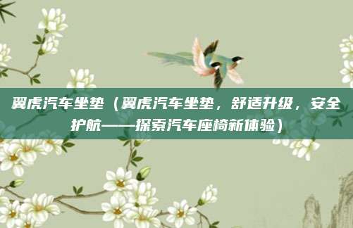 翼虎汽车坐垫(翼虎汽车坐垫,舒适升级,安全护航——探索汽车座椅新体验)