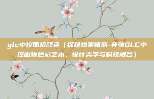 glc中控面板颜色(探秘梅赛德斯-奔驰GLC中控面板色彩艺术,设计美学与科技融合)