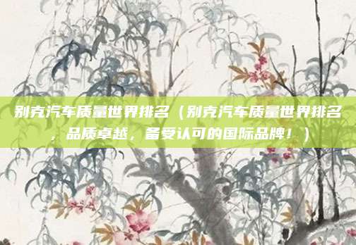 别克汽车质量世界排名（别克汽车质量世界排名，品质卓越，备受认可的国际品牌！）