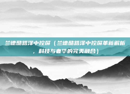 兰德酷路泽中控屏(兰德酷路泽中控屏革新解析,科技与奢华的完美融合)