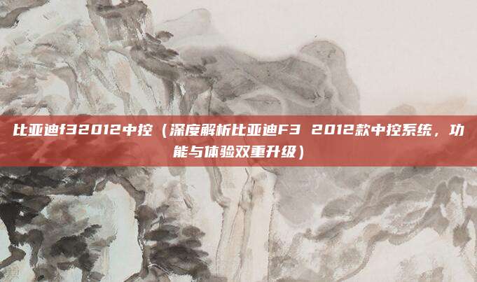 比亚迪f32012中控(深度解析比亚迪F3 2012款中控系统,功能与体验双重升级)
