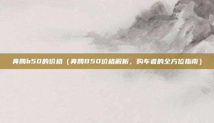 奔腾b50的价格(奔腾B50价格解析,购车者的全方位指南)
