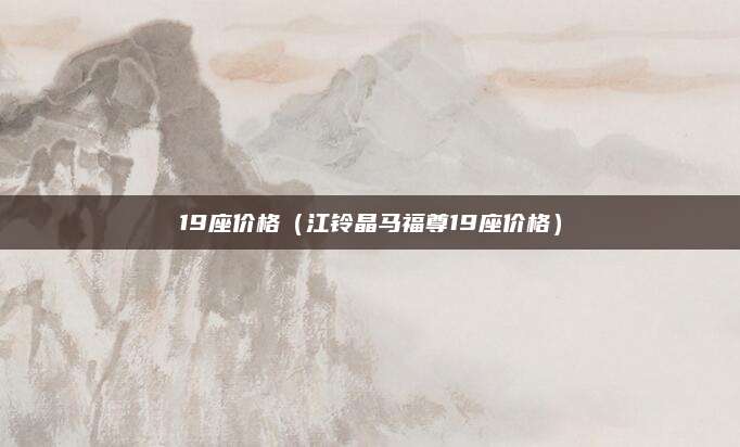 19座价格(江铃晶马福尊19座价格)