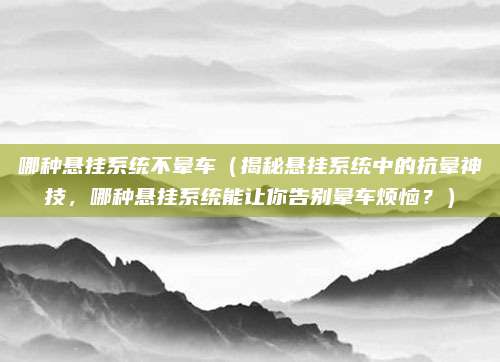 哪种悬挂系统不晕车(揭秘悬挂系统中的抗晕神技,哪种悬挂系统能让你告别晕车烦恼?)
