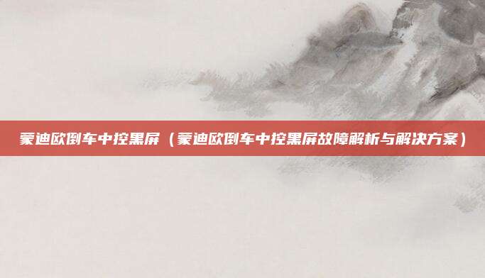蒙迪欧倒车中控黑屏(蒙迪欧倒车中控黑屏故障解析与解决方案)