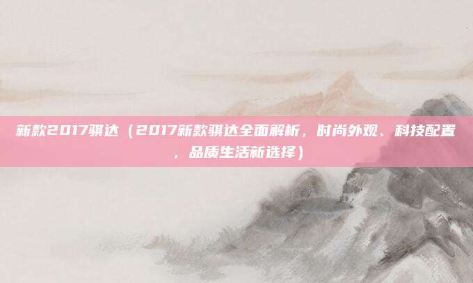 新款2017骐达（2017新款骐达全面解析，时尚外观、科技配置，品质生活新选择）