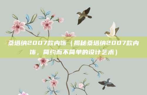 桑塔纳2007款内饰（揭秘桑塔纳2007款内饰，简约而不简单的设计艺术）