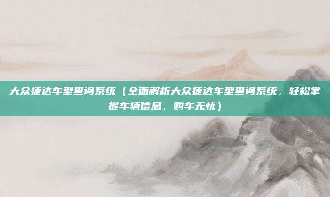 大众捷达车型查询系统（全面解析大众捷达车型查询系统，轻松掌握车辆信息，购车无忧）