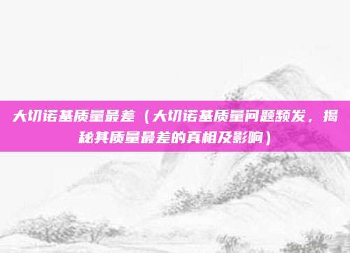 大切诺基质量最差（大切诺基质量问题频发，揭秘其质量最差的真相及影响）