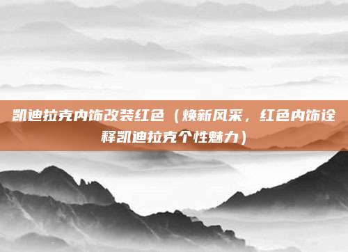 凯迪拉克内饰改装红色（焕新风采，红色内饰诠释凯迪拉克个性魅力）