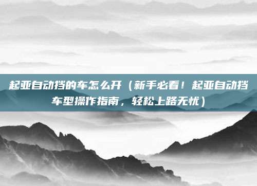 起亚自动挡的车怎么开（新手必看！起亚自动挡车型操作指南，轻松上路无忧）