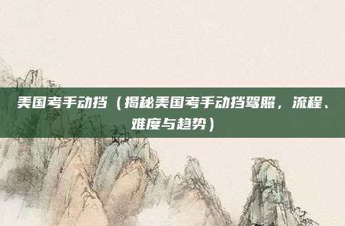 美国考手动挡（揭秘美国考手动挡驾照，流程、难度与趋势）