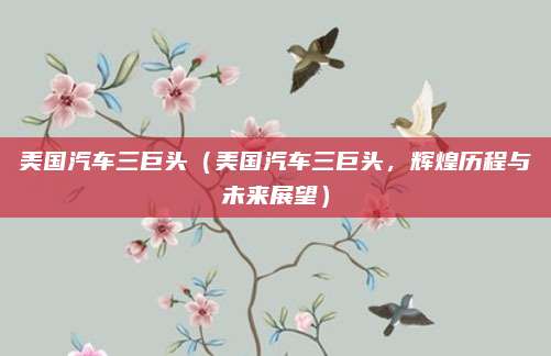 美国汽车三巨头(美国汽车三巨头,辉煌历程与未来展望)